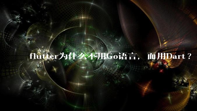 flutter为什么不用Go语言，而用Dart?