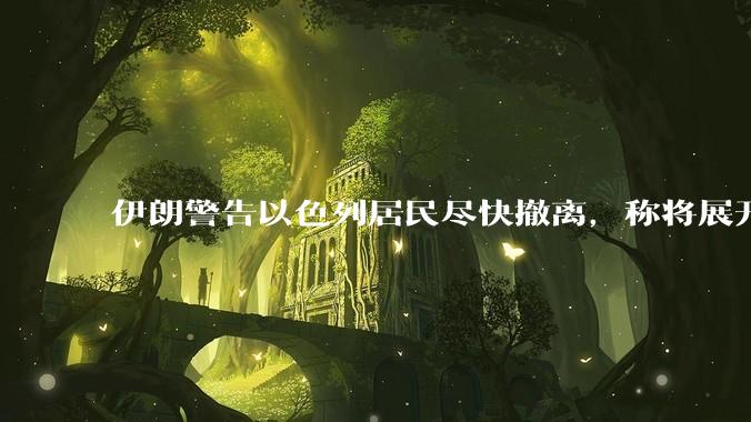 伊朗警告以色列居民尽快撤离，称将展开真正惩罚性打击，伊朗还有哪些底牌？以伊冲突会演变为中东全面战争吗？