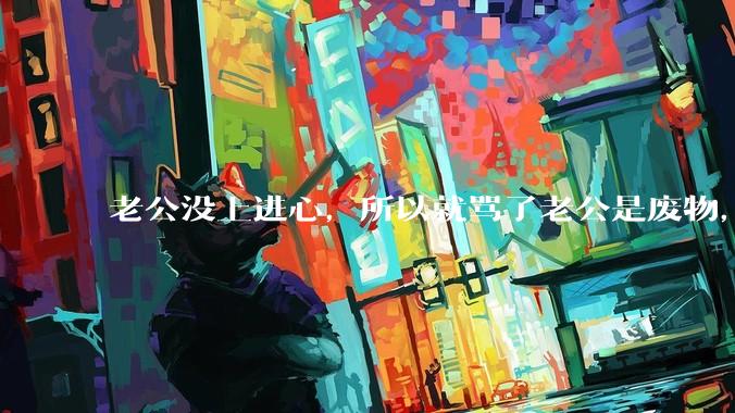 老公没上进心，所以就骂了老公是废物，窝囊废，他很生气。怎么办？