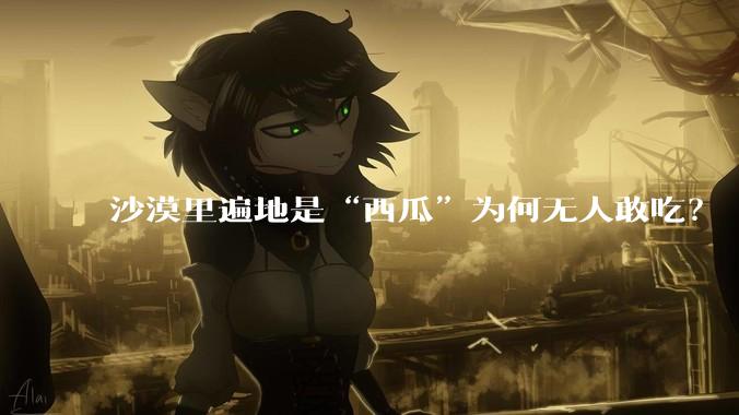 沙漠里遍地是“西瓜”为何无人敢吃？