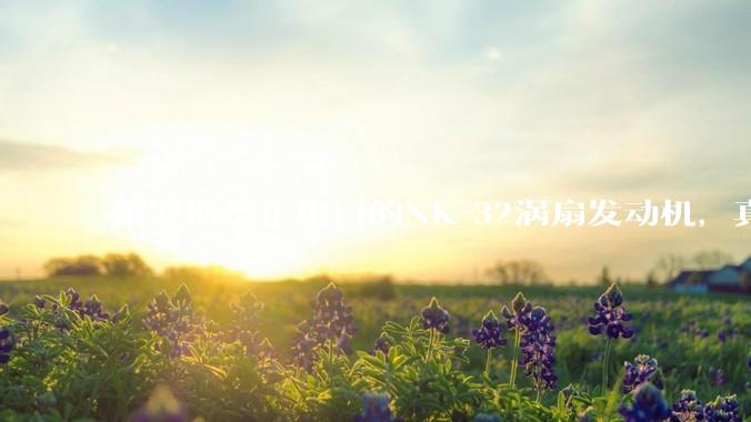 俄罗斯禁止出口的NK-32涡扇发动机，真的技术遥遥领先吗？