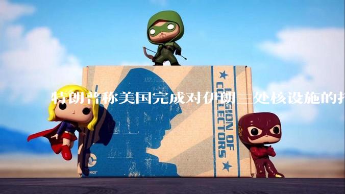 特朗普称美国完成对伊朗三处核设施的打击，具体情况如何？伊朗会如何反击？