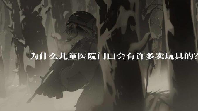 为什么儿童医院门口会有许多卖玩具的？小孩生病了竟然还有心思玩玩具吗？